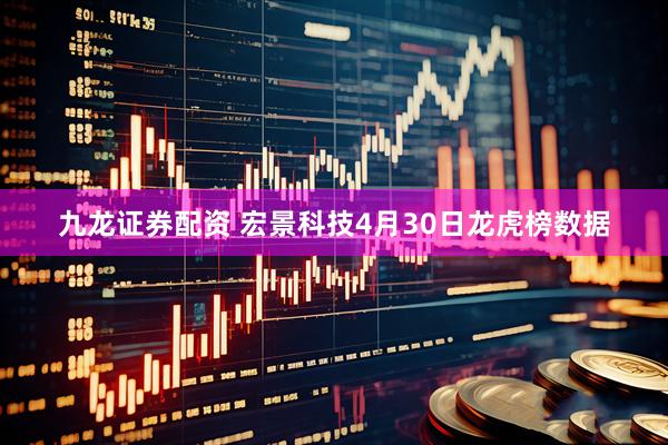 九龙证券配资 宏景科技4月30日龙虎榜数据