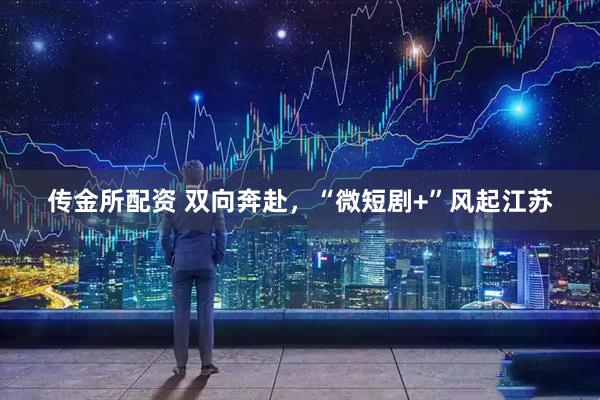 传金所配资 双向奔赴，“微短剧+”风起江苏