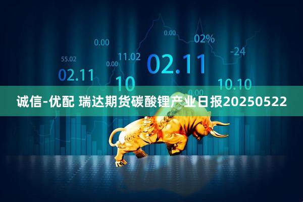 诚信-优配 瑞达期货碳酸锂产业日报20250522