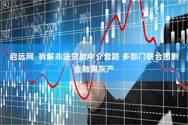 启远网  拆解非法贷款中介套路 多部门联合围剿金融黑灰产