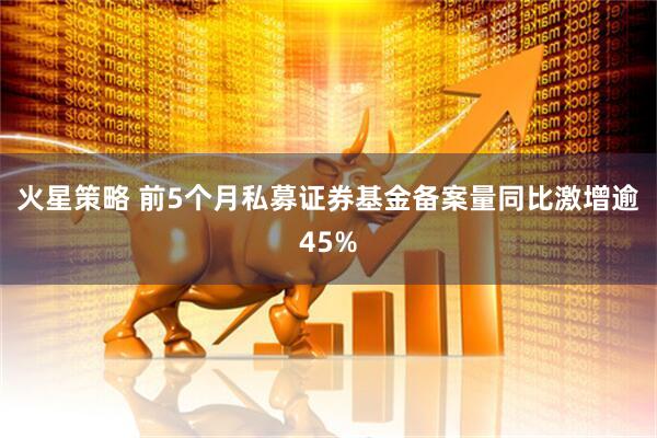 火星策略 前5个月私募证券基金备案量同比激增逾45%