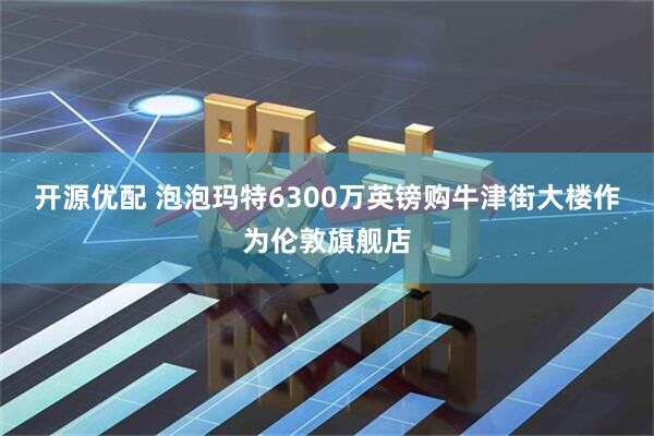 开源优配 泡泡玛特6300万英镑购牛津街大楼作为伦敦旗舰店