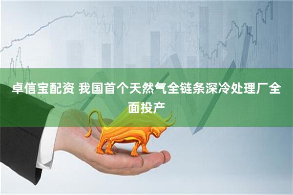 卓信宝配资 我国首个天然气全链条深冷处理厂全面投产