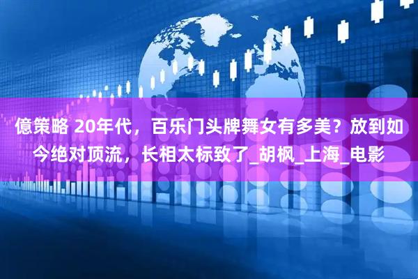億策略 20年代，百乐门头牌舞女有多美？放到如今绝对顶流，长相太标致了_胡枫_上海_电影