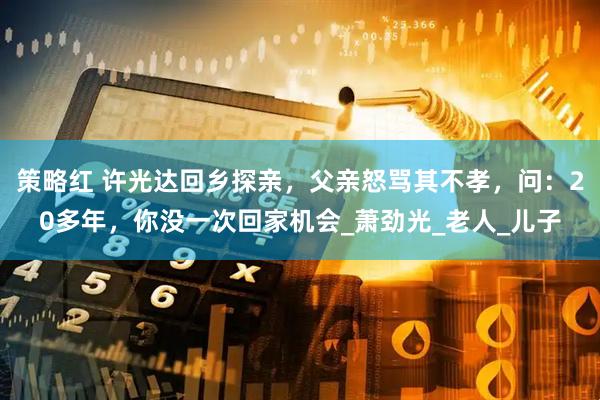 策略红 许光达回乡探亲，父亲怒骂其不孝，问：20多年，你没一次回家机会_萧劲光_老人_儿子