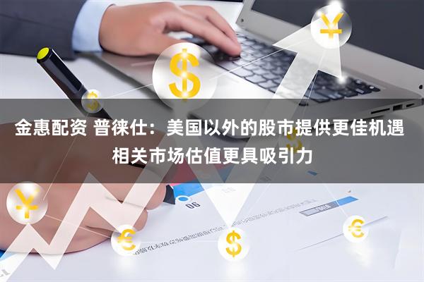 金惠配资 普徕仕：美国以外的股市提供更佳机遇 相关市场估值更具吸引力