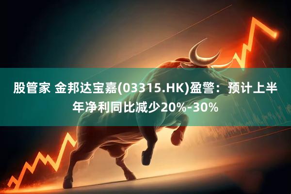 股管家 金邦达宝嘉(03315.HK)盈警：预计上半年净利同比减少20%-30%