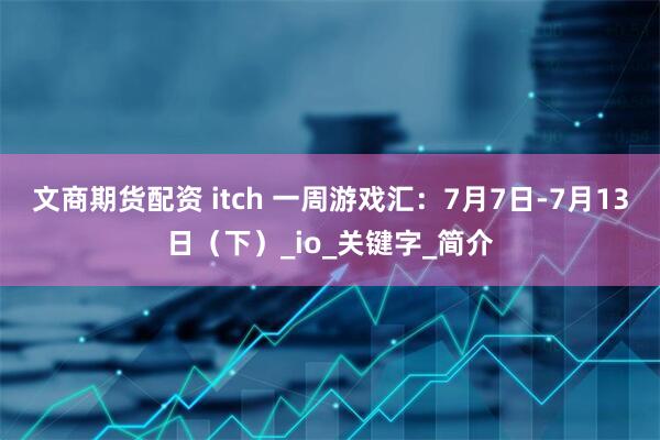 文商期货配资 itch 一周游戏汇：7月7日-7月13日（下）_io_关键字_简介