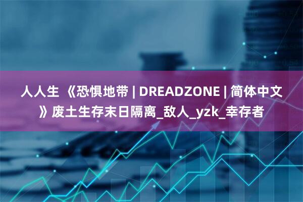 人人生 《恐惧地带 | DREADZONE | 简体中文》废土生存末日隔离_敌人_yzk_幸存者