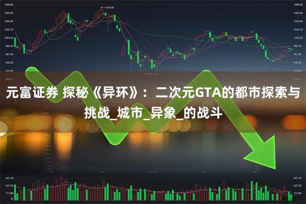 元富证券 探秘《异环》：二次元GTA的都市探索与挑战_城市_异象_的战斗