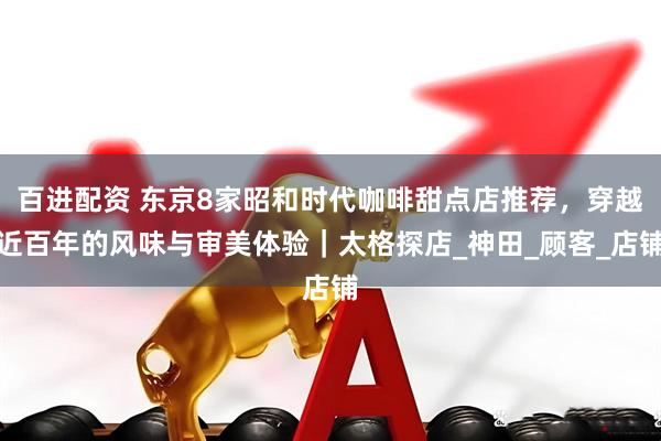 百进配资 东京8家昭和时代咖啡甜点店推荐，穿越近百年的风味与审美体验｜太格探店_神田_顾客_店铺