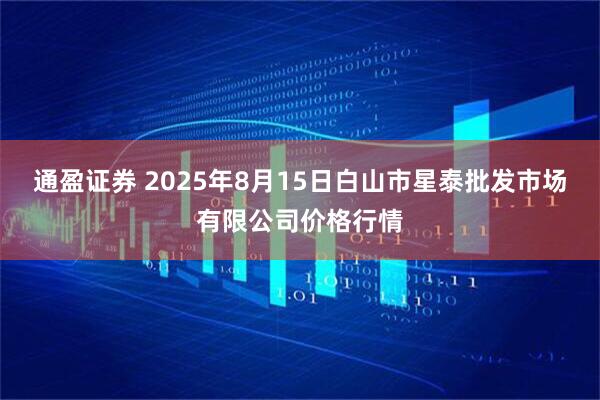通盈证券 2025年8月15日白山市星泰批发市场有限公司价格行情
