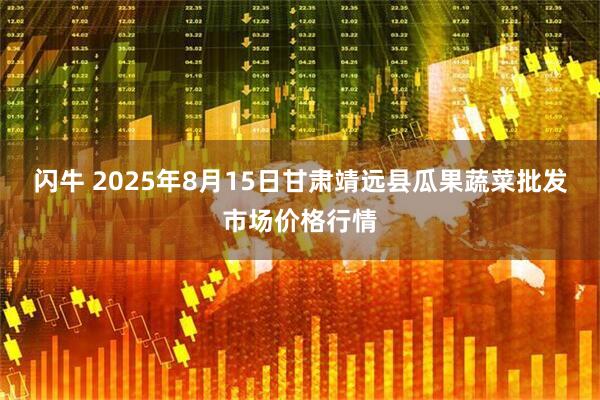闪牛 2025年8月15日甘肃靖远县瓜果蔬菜批发市场价格行情