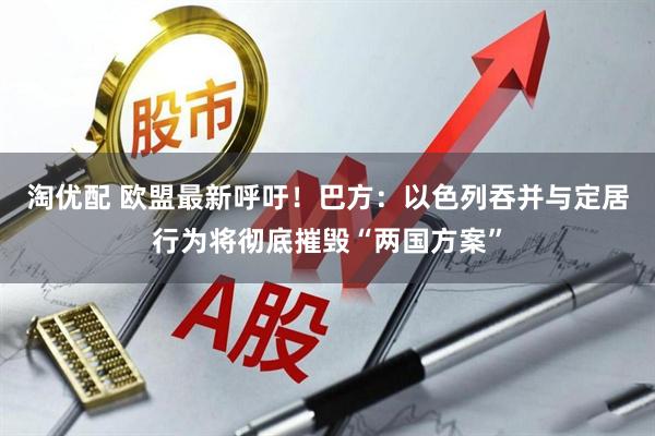 淘优配 欧盟最新呼吁！巴方：以色列吞并与定居行为将彻底摧毁“两国方案”