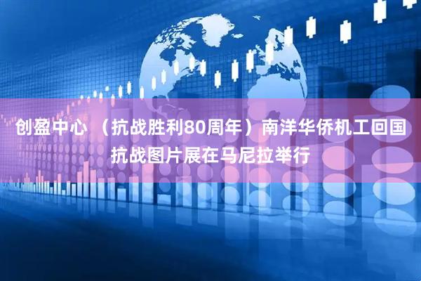创盈中心 （抗战胜利80周年）南洋华侨机工回国抗战图片展在马尼拉举行