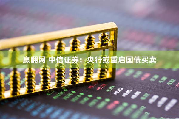 赢翻网 中信证券：央行或重启国债买卖