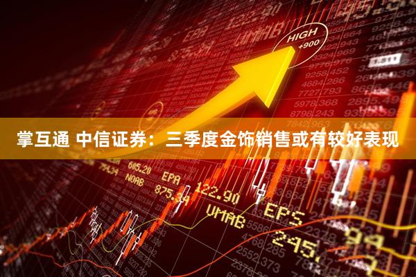 掌互通 中信证券：三季度金饰销售或有较好表现