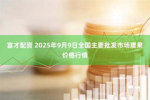富才配资 2025年9月9日全国主要批发市场腰果价格行情