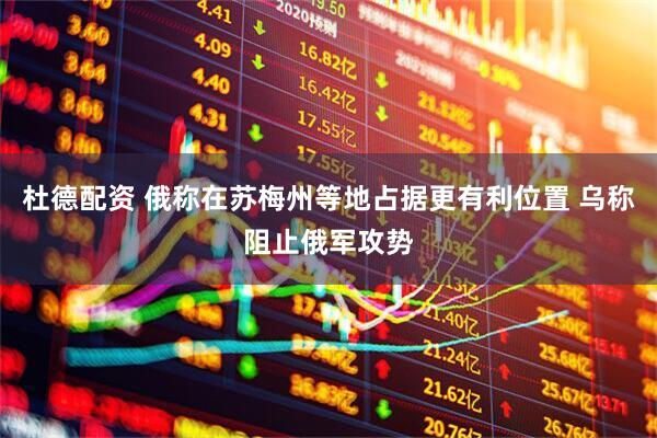 杜德配资 俄称在苏梅州等地占据更有利位置 乌称阻止俄军攻势
