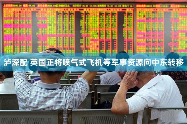 泸深配 英国正将喷气式飞机等军事资源向中东转移