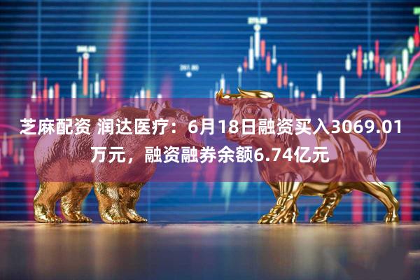 芝麻配资 润达医疗：6月18日融资买入3069.01万元，融资融券余额6.74亿元