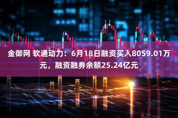 金御网 软通动力:6月18日融资买入8059.01万元,融资融券余额25.24亿元