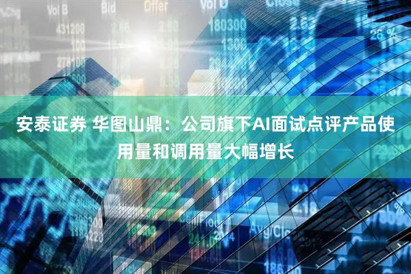 安泰证券 华图山鼎：公司旗下AI面试点评产品使用量和调用量大幅增长