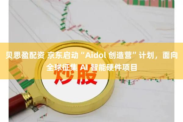 贝思盈配资 京东启动“Aidol 创造营”计划，面向全球征集 AI 智能硬件项目